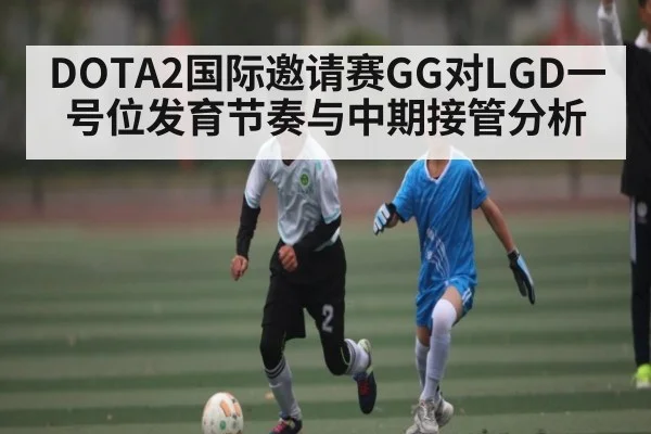 DOTA2国际邀请赛GG对LGD一号位发育节奏与中期接管分析
