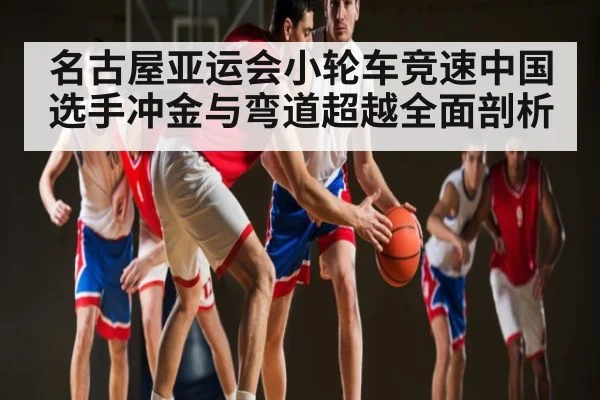 名古屋亚运会小轮车竞速中国选手冲金与弯道超越全面剖析