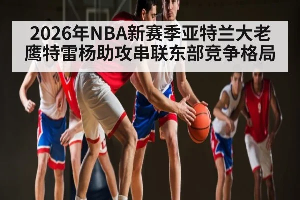 2026年NBA新赛季亚特兰大老鹰特雷杨助攻串联东部竞争格局
