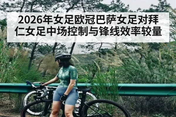 2026年女足欧冠巴萨女足对拜仁女足中场控制与锋线效率较量