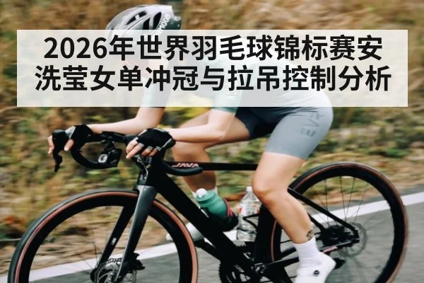 2026年世界羽毛球锦标赛安洗莹女单冲冠与拉吊控制分析