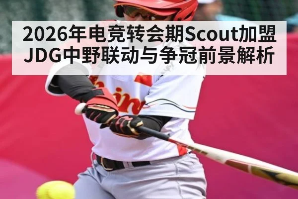 2026年电竞转会期Scout加盟JDG中野联动与争冠前景解析