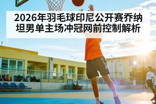 2026年羽毛球印尼公开赛乔纳坦男单主场冲冠网前控制解析