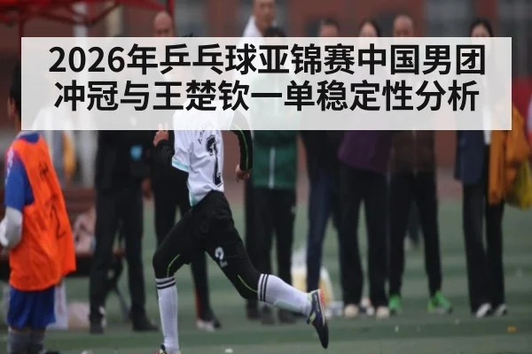 2026年乒乓球亚锦赛中国男团冲冠与王楚钦一单稳定性分析